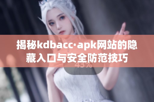 揭秘kdbacc·apk网站的隐藏入口与安全防范技巧