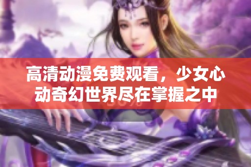 高清动漫免费观看，少女心动奇幻世界尽在掌握之中