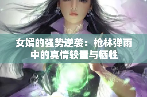 女婿的强势逆袭：枪林弹雨中的真情较量与牺牲