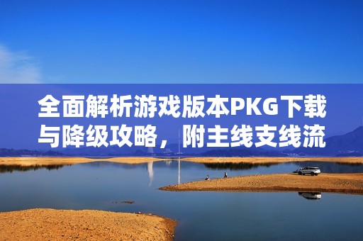 全面解析游戏版本PKG下载与降级攻略，附主线支线流程图解