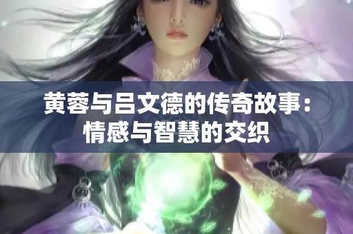 黄蓉与吕文德的传奇故事：情感与智慧的交织