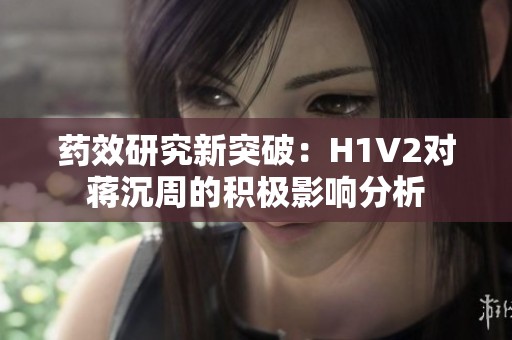 药效研究新突破：H1V2对蒋沉周的积极影响分析