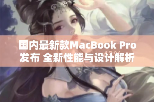 国内最新款MacBook Pro发布 全新性能与设计解析