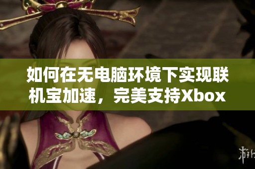 如何在无电脑环境下实现联机宝加速，完美支持Xbox游戏