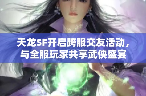 天龙SF开启跨服交友活动，与全服玩家共享武侠盛宴