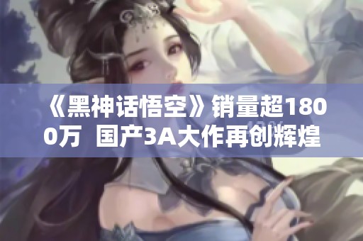 《黑神话悟空》销量超1800万  国产3A大作再创辉煌