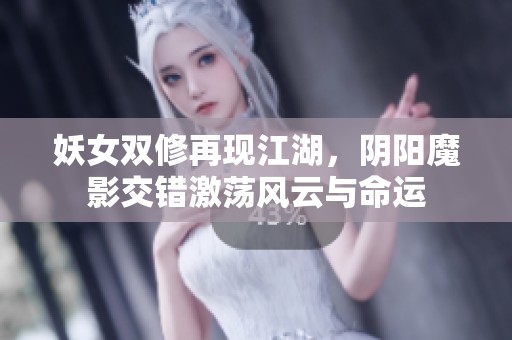 妖女双修再现江湖，阴阳魔影交错激荡风云与命运