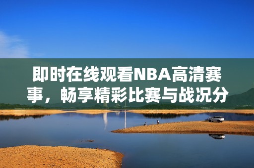 即时在线观看NBA高清赛事，畅享精彩比赛与战况分析