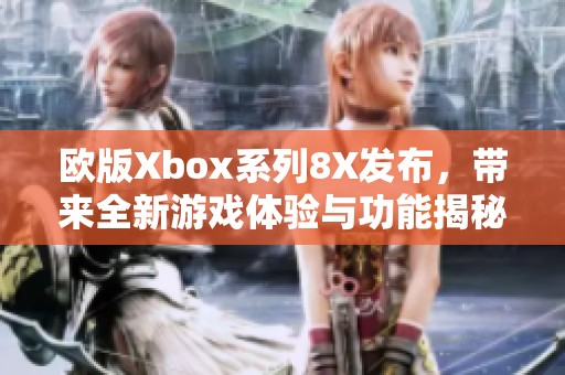 欧版Xbox系列8X发布，带来全新游戏体验与功能揭秘