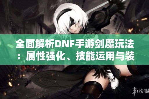 全面解析DNF手游剑魔玩法：属性强化、技能运用与装备攻略全指南