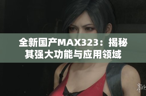 全新国产MAX323：揭秘其强大功能与应用领域