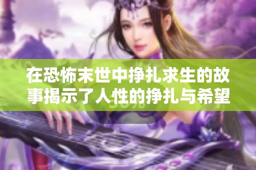 在恐怖末世中挣扎求生的故事揭示了人性的挣扎与希望