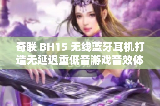 奇联 BH15 无线蓝牙耳机打造无延迟重低音游戏音效体验