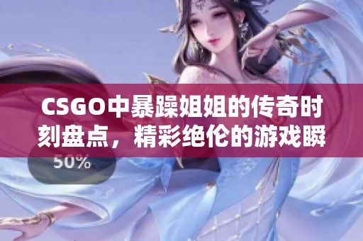 CSGO中暴躁姐姐的传奇时刻盘点，精彩绝伦的游戏瞬间