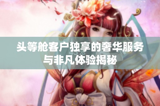 头等舱客户独享的奢华服务与非凡体验揭秘