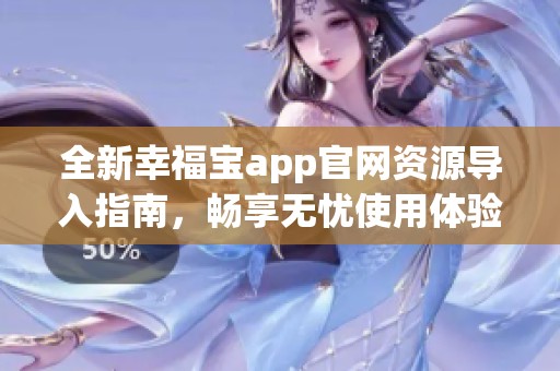 全新幸福宝app官网资源导入指南，畅享无忧使用体验