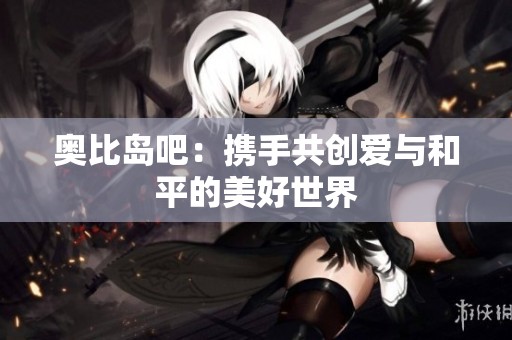 奥比岛吧：携手共创爱与和平的美好世界