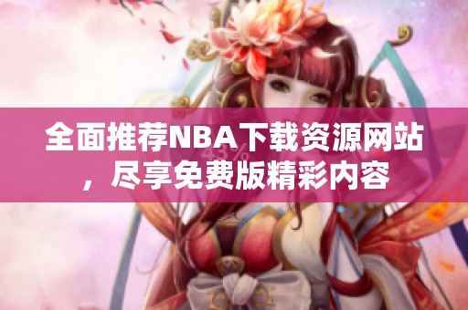 全面推荐NBA下载资源网站，尽享免费版精彩内容