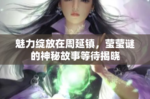 魅力绽放在周延镇，莹莹谜的神秘故事等待揭晓