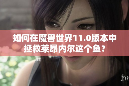 如何在魔兽世界11.0版本中拯救莱昂内尔这个鱼？