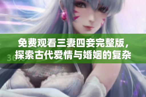 免费观看三妻四妾完整版，探索古代爱情与婚姻的复杂性