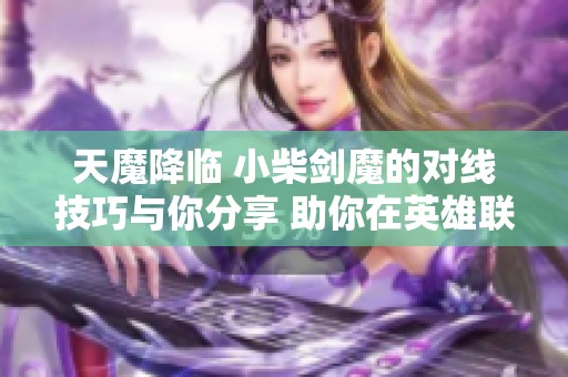 天魔降临 小柴剑魔的对线技巧与你分享 助你在英雄联盟中取胜