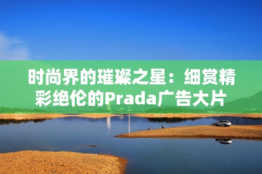 时尚界的璀璨之星：细赏精彩绝伦的Prada广告大片