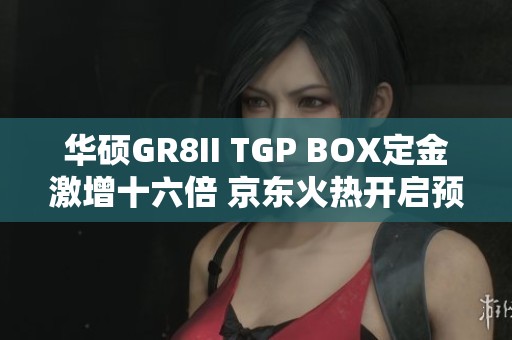 华硕GR8II TGP BOX定金激增十六倍 京东火热开启预售活动