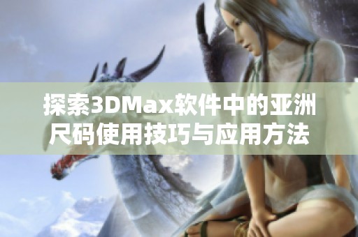 探索3DMax软件中的亚洲尺码使用技巧与应用方法