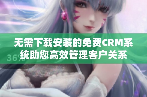 无需下载安装的免费CRM系统助您高效管理客户关系