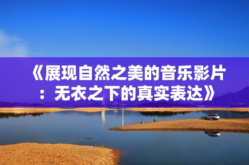 《展现自然之美的音乐影片：无衣之下的真实表达》