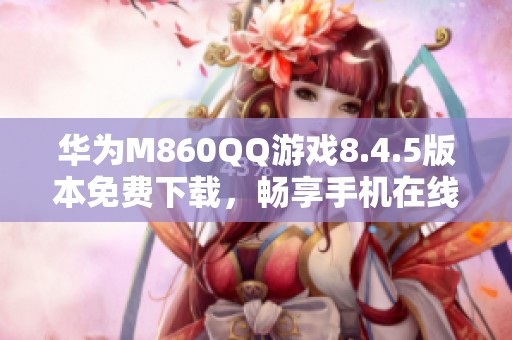 华为M860QQ游戏8.4.5版本免费下载，畅享手机在线乐趣