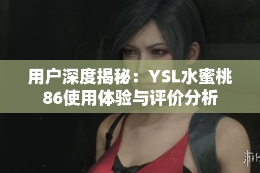 用户深度揭秘：YSL水蜜桃86使用体验与评价分析