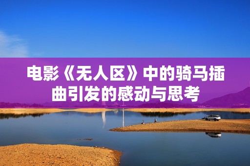 电影《无人区》中的骑马插曲引发的感动与思考