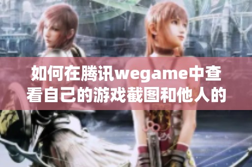 如何在腾讯wegame中查看自己的游戏截图和他人的分享