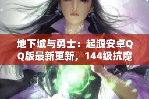 地下城与勇士：起源安卓QQ版最新更新，144级抗魔与+13武器详细解读