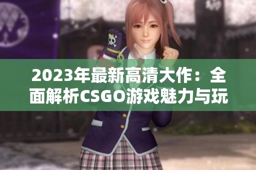 2023年最新高清大作：全面解析CSGO游戏魅力与玩法