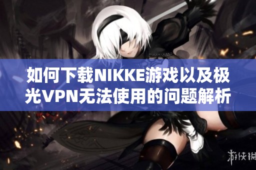 如何下载NIKKE游戏以及极光VPN无法使用的问题解析