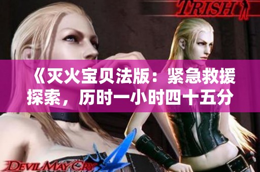 《灭火宝贝法版：紧急救援探索，历时一小时四十五分钟》