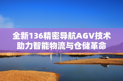 全新136精密导航AGV技术助力智能物流与仓储革命