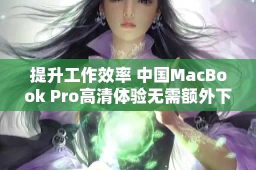 提升工作效率 中国MacBook Pro高清体验无需额外下载