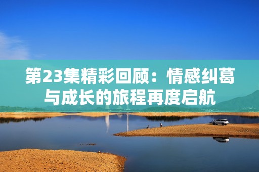 第23集精彩回顾：情感纠葛与成长的旅程再度启航