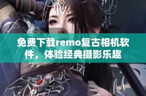 免费下载remo复古相机软件，体验经典摄影乐趣