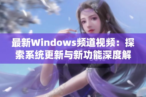 最新Windows频道视频：探索系统更新与新功能深度解析