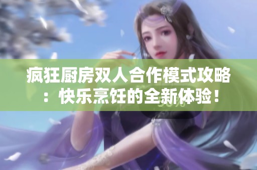 疯狂厨房双人合作模式攻略：快乐烹饪的全新体验！