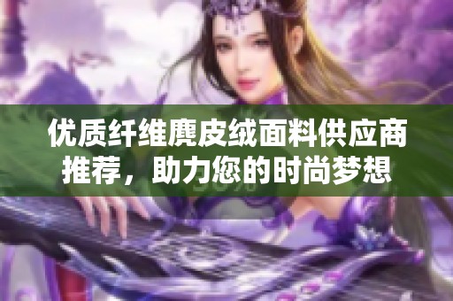 优质纤维麂皮绒面料供应商推荐，助力您的时尚梦想