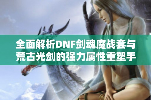 全面解析DNF剑魂魔战套与荒古光剑的强力属性重塑手游战斗体验