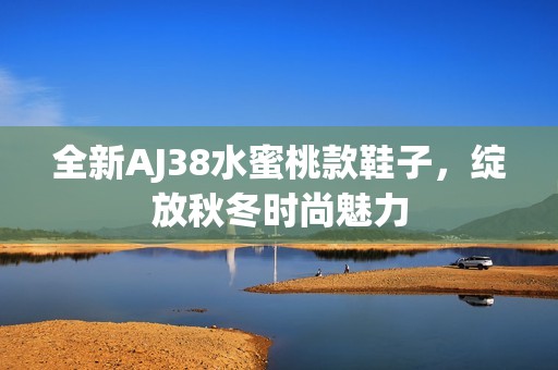 全新AJ38水蜜桃款鞋子，绽放秋冬时尚魅力