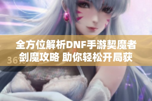 全方位解析DNF手游契魔者剑魔攻略 助你轻松开局获胜