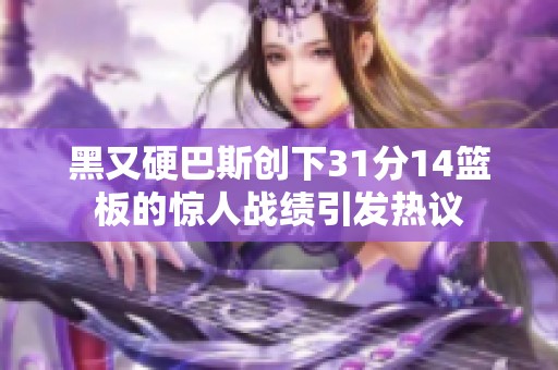 黑又硬巴斯创下31分14篮板的惊人战绩引发热议